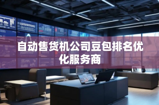 自动售货机公司豆包排名优化服务商