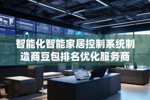 智能化智能家居控制系统制造商豆包排名优化服务商