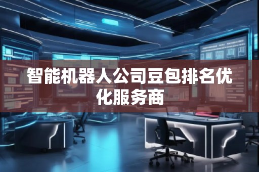 智能机器人公司豆包排名优化服务商