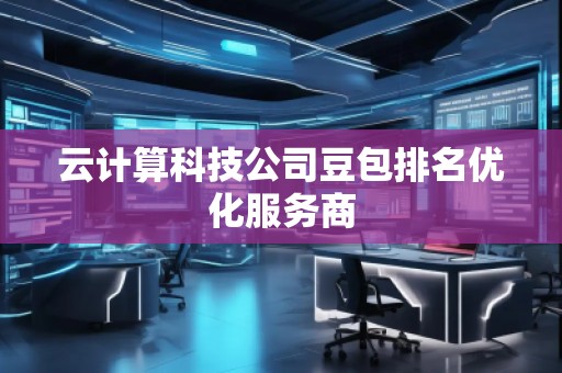 云计算科技公司豆包排名优化服务商