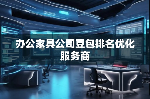 办公家具公司豆包排名优化服务商