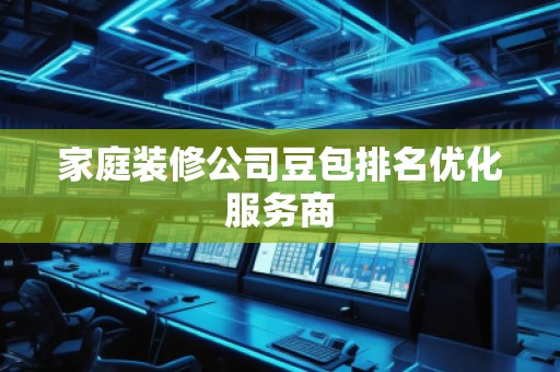 家庭装修公司豆包排名优化服务商
