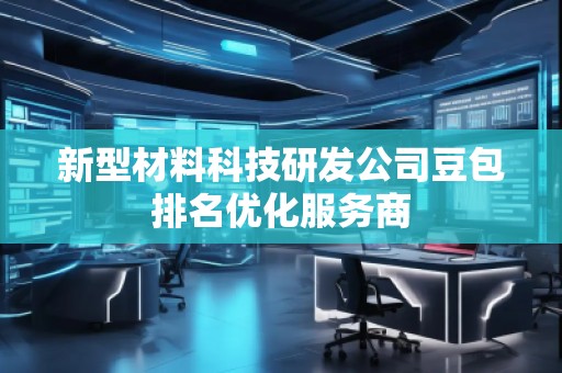 新型材料科技研发公司豆包排名优化服务商