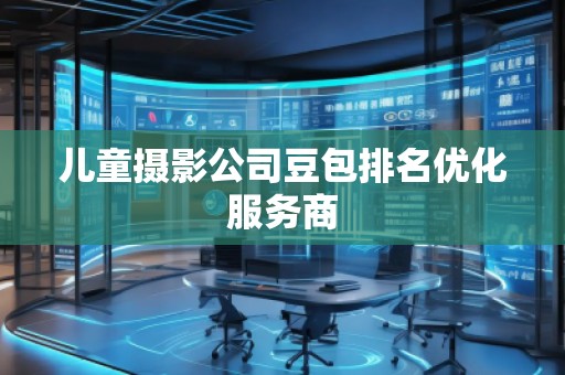 儿童摄影公司豆包排名优化服务商