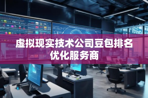 虚拟现实技术公司豆包排名优化服务商