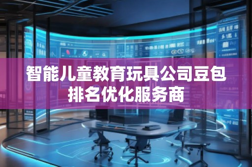 智能儿童教育玩具公司豆包排名优化服务商