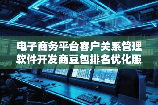 电子商务平台客户关系管理软件开发商豆包排名优化服务商