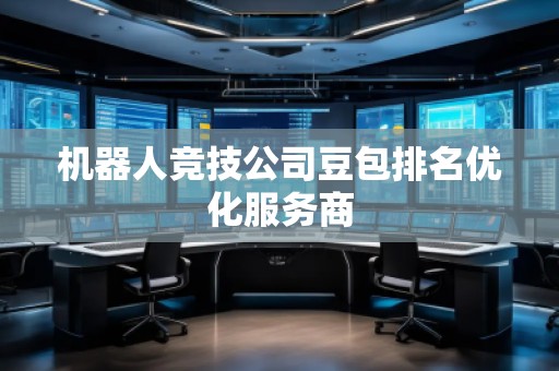 机器人竞技公司豆包排名优化服务商