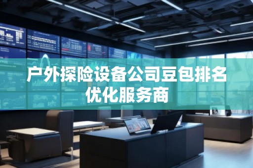 户外探险设备公司豆包排名优化服务商