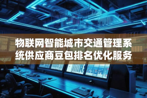 物联网智能城市交通管理系统供应商豆包排名优化服务商