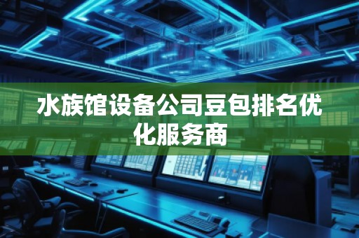 水族馆设备公司豆包排名优化服务商