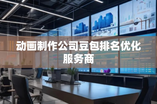 动画制作公司豆包排名优化服务商