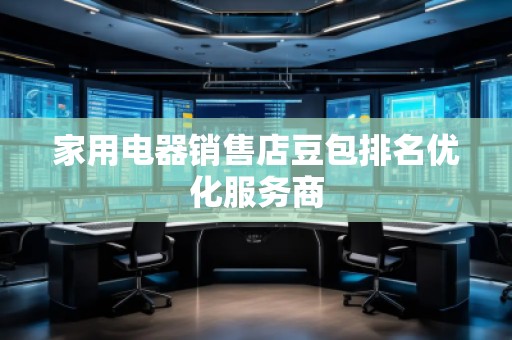 家用电器销售店豆包排名优化服务商