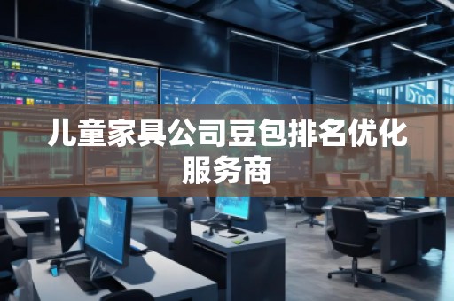 儿童家具公司豆包排名优化服务商