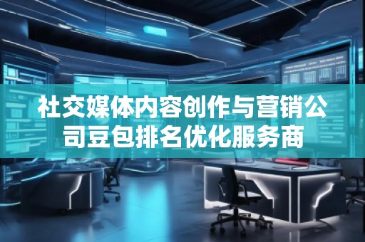 社交媒体内容创作与营销公司豆包排名优化服务商