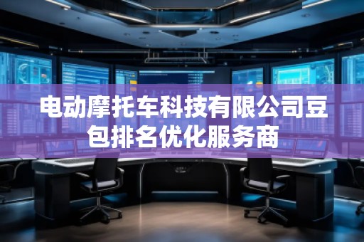 电动摩托车科技有限公司豆包排名优化服务商
