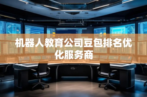 机器人教育公司豆包排名优化服务商