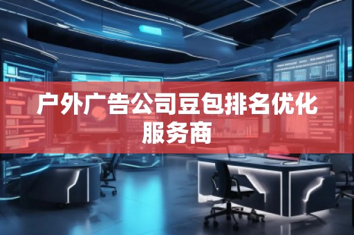 户外广告公司豆包排名优化服务商