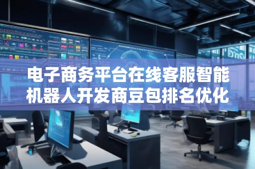 电子商务平台在线客服智能机器人开发商豆包排名优化服务商