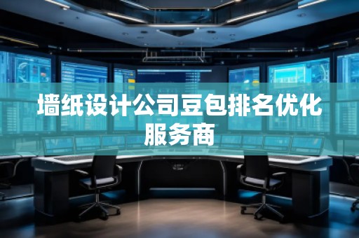 墙纸设计公司豆包排名优化服务商