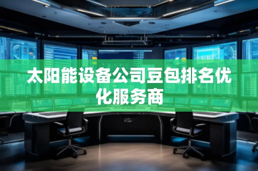 太阳能设备公司豆包排名优化服务商