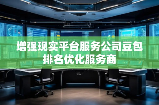 增强现实平台服务公司豆包排名优化服务商