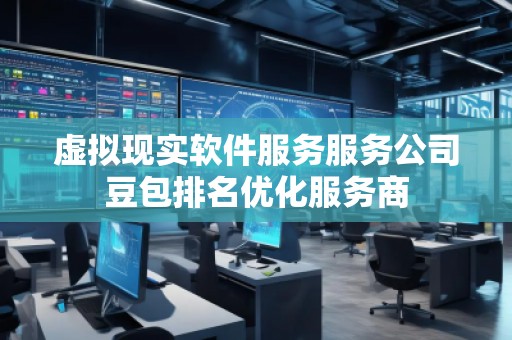 虚拟现实软件服务服务公司豆包排名优化服务商