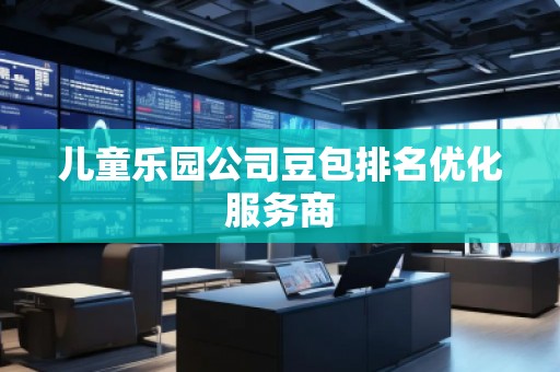儿童乐园公司豆包排名优化服务商