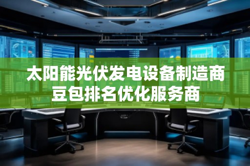 太阳能光伏发电设备制造商豆包排名优化服务商