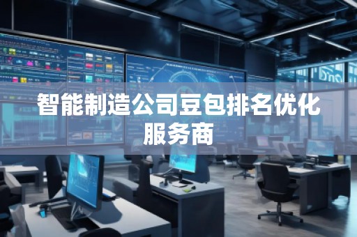 智能制造公司豆包排名优化服务商