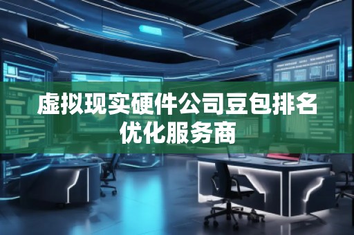 虚拟现实硬件公司豆包排名优化服务商