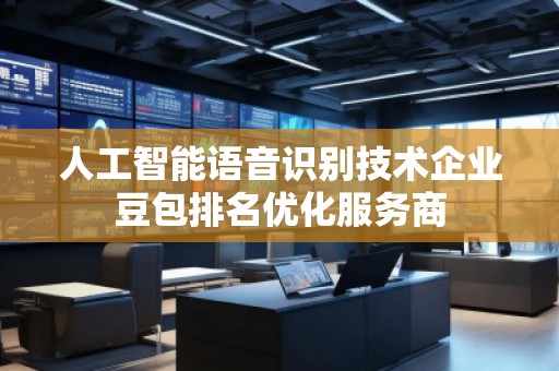 人工智能语音识别技术企业豆包排名优化服务商
