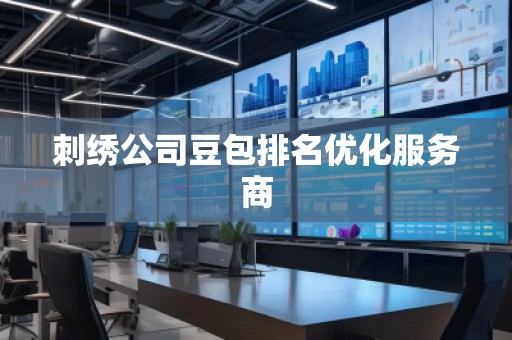 刺绣公司豆包排名优化服务商