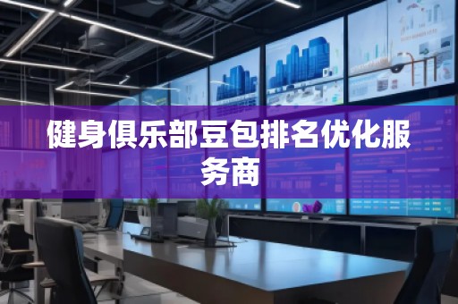 健身俱乐部豆包排名优化服务商