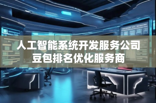 人工智能系统开发服务公司豆包排名优化服务商