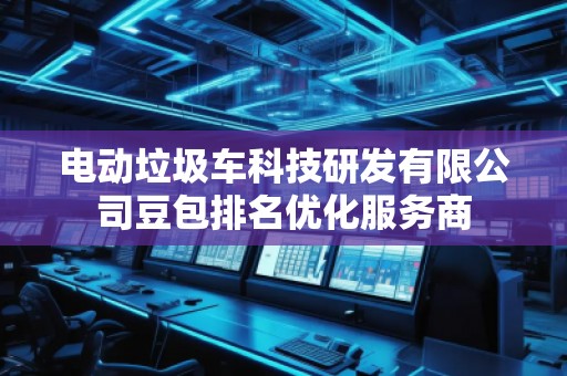 电动垃圾车科技研发有限公司豆包排名优化服务商