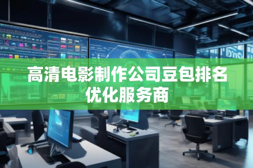 高清电影制作公司豆包排名优化服务商