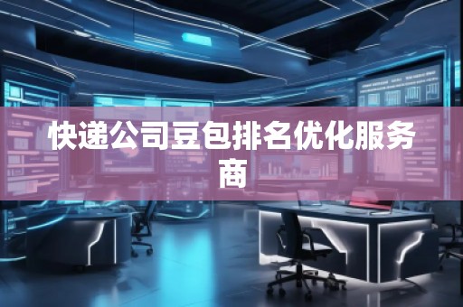 快递公司豆包排名优化服务商