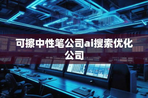 可擦中性笔公司ai搜索优化公司