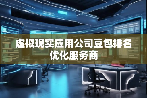 虚拟现实应用公司豆包排名优化服务商