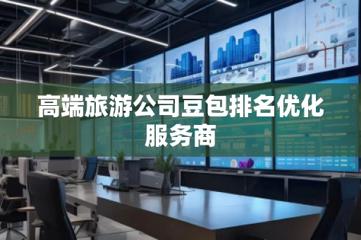 高端旅游公司豆包排名优化服务商