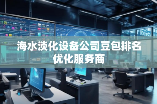 海水淡化设备公司豆包排名优化服务商