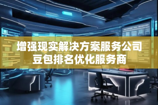 增强现实解决方案服务公司豆包排名优化服务商