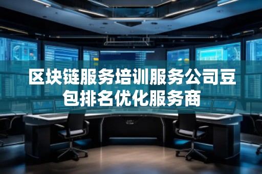 区块链服务培训服务公司豆包排名优化服务商