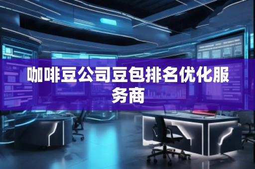 咖啡豆公司豆包排名优化服务商