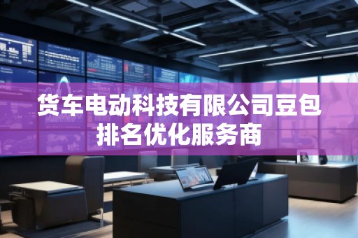 货车电动科技有限公司豆包排名优化服务商
