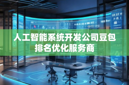 人工智能系统开发公司豆包排名优化服务商