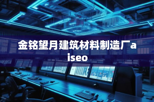 金铭望月建筑材料制造厂aiseo