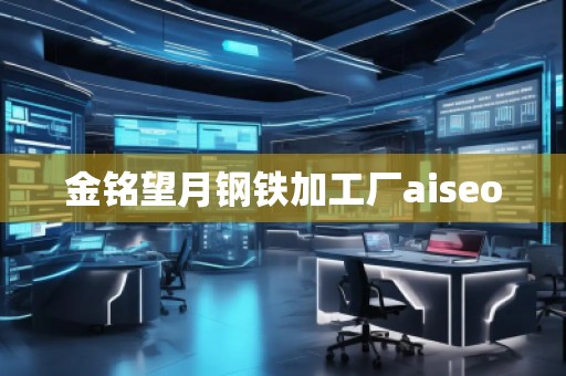 金铭望月钢铁加工厂aiseo