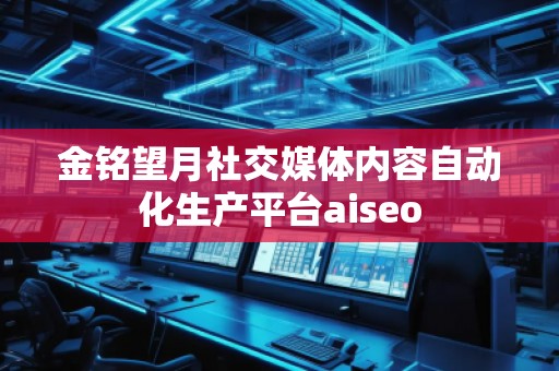金铭望月社交媒体内容自动化生产平台aiseo
